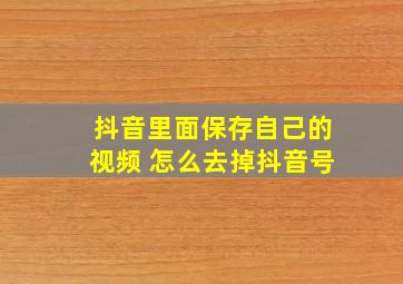 抖音里面保存自己的视频 怎么去掉抖音号